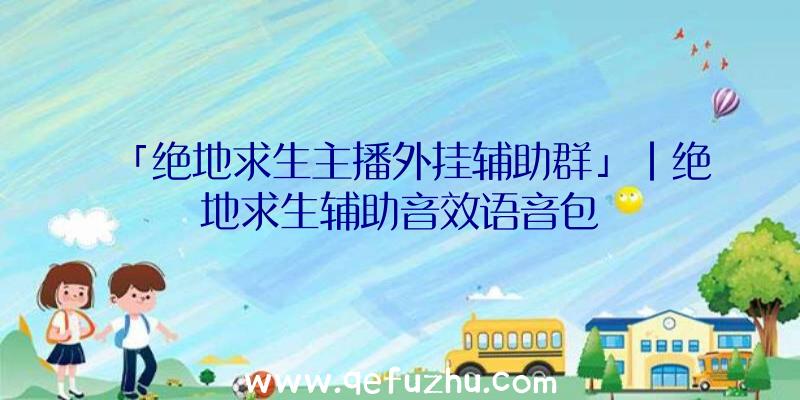 「绝地求生主播外挂辅助群」|绝地求生辅助音效语音包